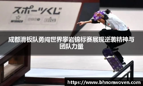 成都滑板队勇闯世界攀岩锦标赛展现逆袭精神与团队力量