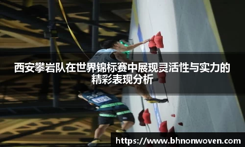 西安攀岩队在世界锦标赛中展现灵活性与实力的精彩表现分析