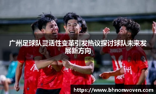 广州足球队灵活性变革引发热议探讨球队未来发展新方向