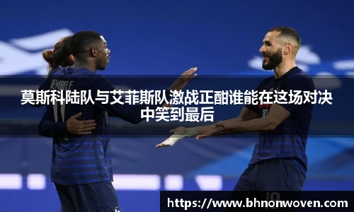 莫斯科陆队与艾菲斯队激战正酣谁能在这场对决中笑到最后