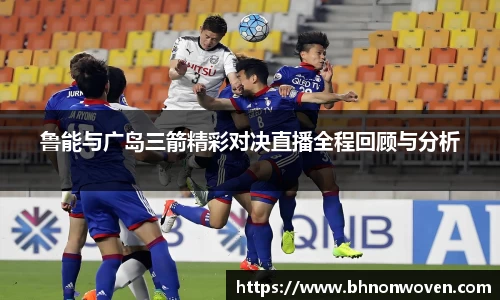 鲁能与广岛三箭精彩对决直播全程回顾与分析